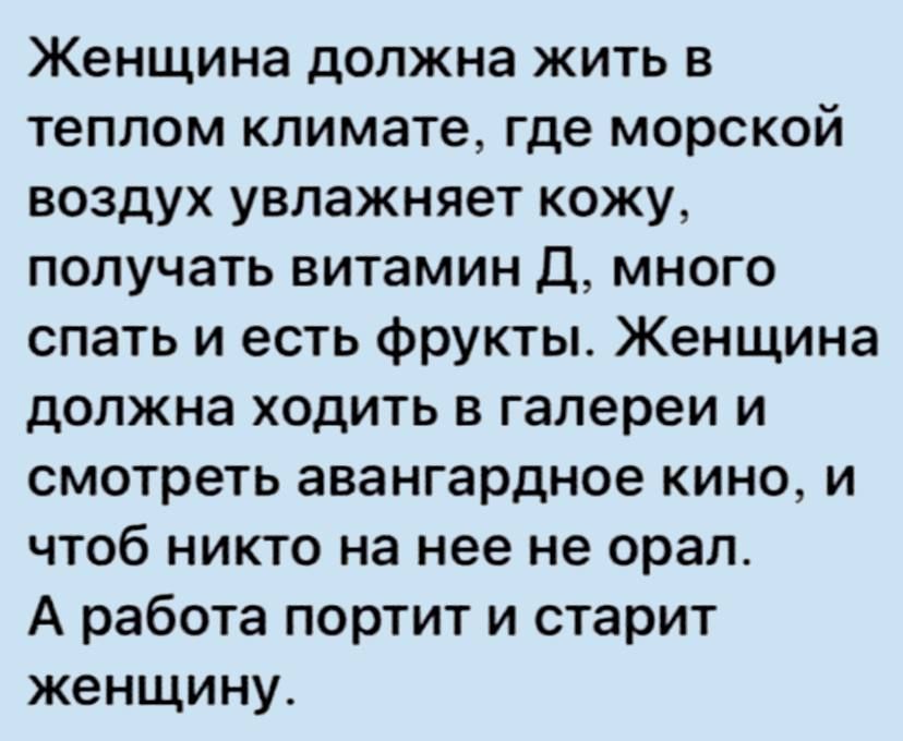 Женщина должна жить в теплом климате где морской воздух увлажняет кожу получать витамин д много спать и есть фрукты Женщина должна ходить в галереи и смотреть авангардное кино и чтоб никто на нее не орал А работа портит и старит женщину
