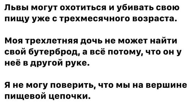 Пьвы могут охотиться и убивать свою пищу уже с трехмесячного возраста Моя трехлетняя дочь не может найти свой бутерброд а всё потому что он у неё в другой руке я не могу поверить что мы на вершине пищевой цепочки