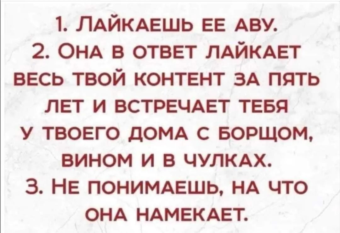 1 ЛАЙКАЕШЬ ее АВУ 2 ОНА в ответ ЛАЙКАЕТ весь твой контент ЗА пять лет и ВСТРЕЧАЕТ тевя у твоего дОМА с Борщом вином и в ЧУЛКАХ 3 Не ПОНИМАЕШЬ НА что ОНА НАМЕКАЕТ