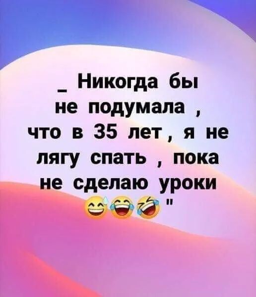 п П _ Никогда бы не подумала что в 35 лет я не пягу спать пока не сделаю уроки ааа