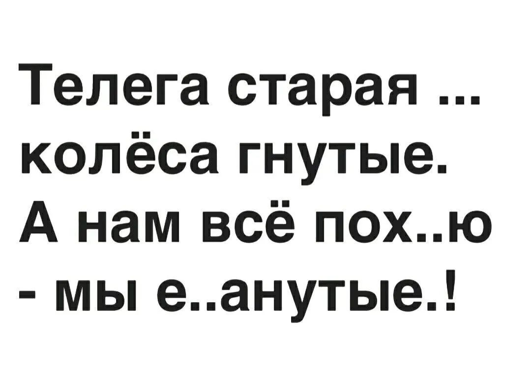 Телега старая колёса гнутые А нам всё похю мы еанутые