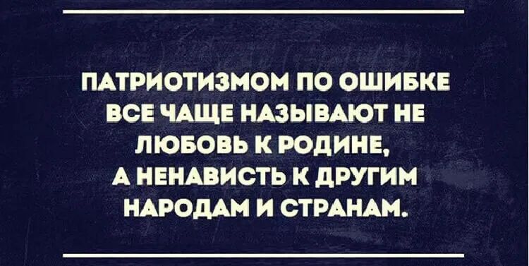 ПАТРИОТИЗМОМ ПО ОШИБКЕ ВСЕ ЧАЩЕ НАЗЫВАЮТ НЕ ЛЮБОВЬ К РОДИНЕ А НЕНАВИСТЬ К ДРУГИМ НАРОДАМ И СТРАНАМ