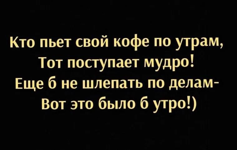Кто пьет свой кофе по утрам Тот поступает мудро Еще 6 не шлепать по делам Вот это было б утро