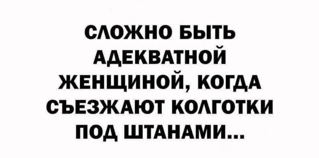 сдожно выть АДЕКВАТНОЙ женщиной когдА СЪЕЗЖАЮТ кодготки под ШТАНАМИ
