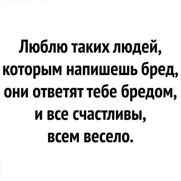 Люблю таких людей которым напишешь бред они ответят тебе бредом и все счастливы всем весело