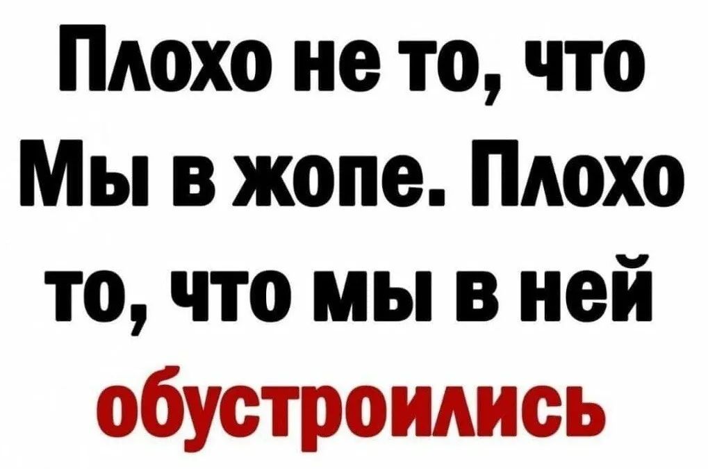Плохо не то что Мы в жопе Плохо то что мы в ней обустроидись