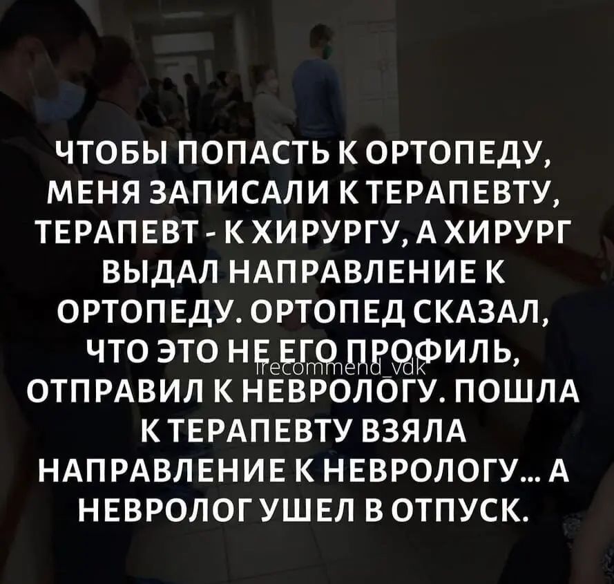 ЧТОБЫ ПОПАСТЬ К ОРТОПЕДУ МЕНЯ ЗАПИСАЛИ КТЕРАПЕВТУ ТЕРАП ЕВТ К ХИ РУРГУ А ХИ РУРГ ВЫДАЛ НАПРАВЛЕНИЕ К ОРТОП ЕДУ ОРТОП ЕД СКАЗАЛ что это Ндеёоиль ОТП РАВИЛ К НЕВРОЛОГУ ПОШЛА КТЕРАПЕВТУ ВЗЯЛА НАПРАВЛЕНИЕ К НЕВРОЛОГУ А НЕВРОЛОГ УШЕЛ ВОТПУСК