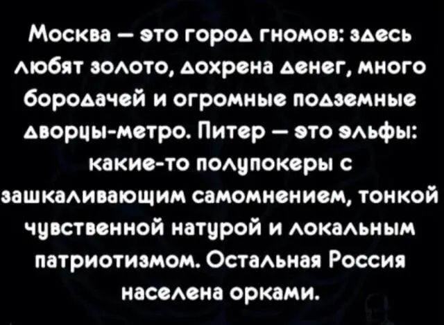 Москва это город гномов здесь мобят водото дохрена денег много бородачей и огромные подземные дворцы метро Питер ото Аьфы какие то подцпокеры вашкмивапощим самомнением тонкой чувственной натурой и докаьным патриотиамом Оствдьнея Россия насеАена орками