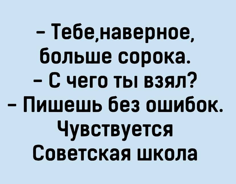 Тебенаверное больше сорока С чего ты взял Пишешь без ошибок Чувствуется Советская школа