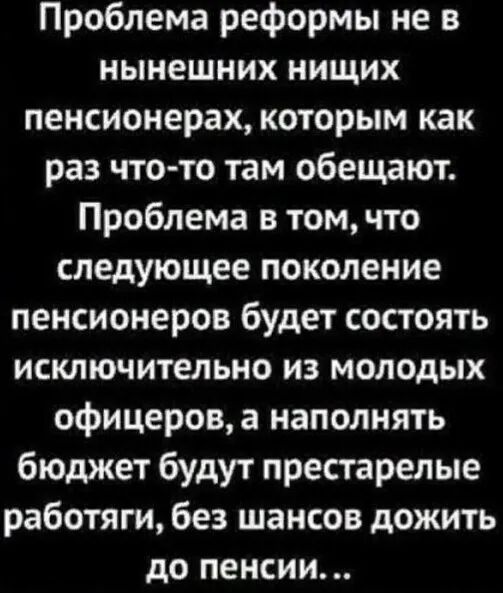 Проблема реформы не в нынешних нищих пенсионерах которым как раз что то там обещают Проблема в том что следующее поколение пенсионеров будет состоять исключительно из молодых офицерова наполнять бюджет будут престарелые работяги без шансов дожить до пенсии