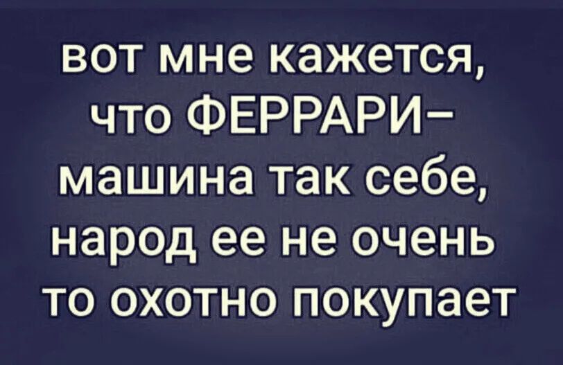 вот мне кажется что ФЕРРАРИ машина так себе народ ее не очень то охотно покупает