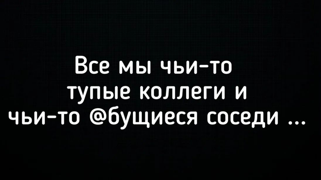Все мы чьи то тупые коллеги и чьи то бущиеся соседи