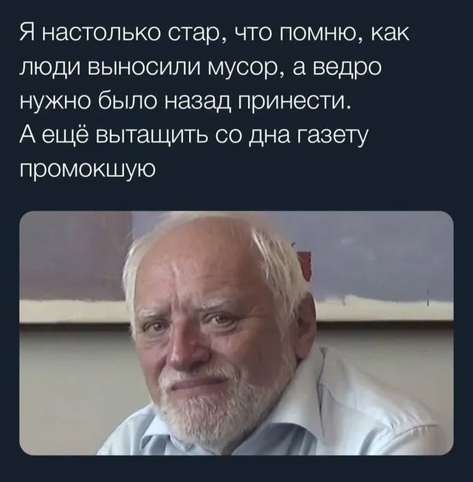 Я настолько стар что помню как люди выносили мусор а ведро нужно было назад принести А ещё вытащить со дна газету промокшую
