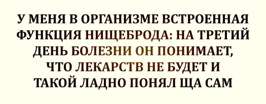 у МЕНЯ в ОРГАНИЗМЕ ВСТРОЕННАЯ ФУНКЦИЯ НИЩЕБРОДА НА трвтий двнь БОЛЕЗНИ он ПОНИМАЕТ что ЛЕКАРСТВ НЕ БУДЕТ и ТАКОЙ ЛАДНО понял ЩА САМ
