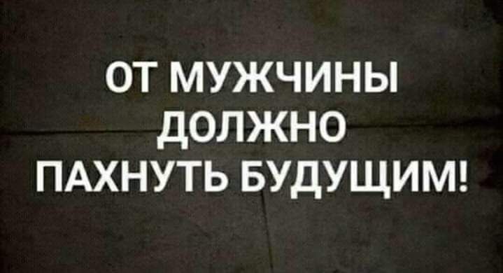 ОТ МУЖЧИНЫ ДОЛЖНО ПАХНУТЬ БУДУЩИМ