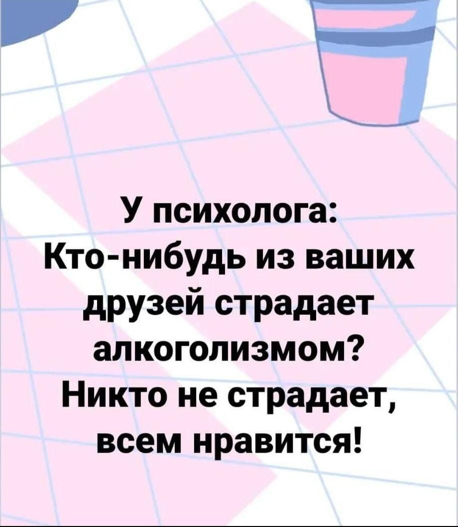 г У психолога Кто нибудь из ваших друзей страдает алкоголизмом Никто не страдает всем нравится