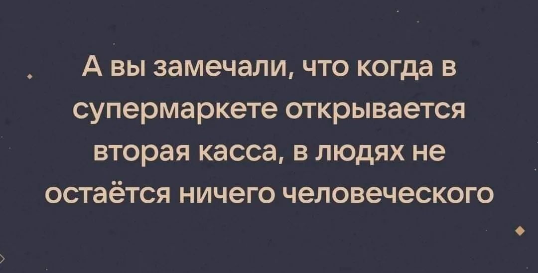 А вы замечали что когда в супермаркете открывается вторая касса в людях не остаётся ничего человеческого