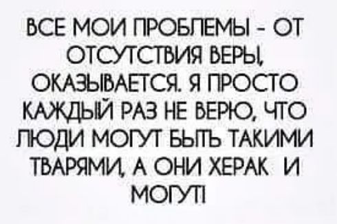 ВСЕ МОИ ПРОБПЕМЫ ОТ ОТСУТСТБИЯ ВЕРЫ ОКАЗЫВАЕТСЯ Я ПРОСТО КАЖДЫЙ РАЗ НЕ БЕРЮ ЧТ О ПОДИ МОГУТ БЬПЪ ТАКИМИ ТБАРЯМИ А ОНИ ХЕРАК И МОГУП