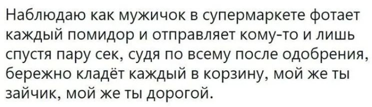 Наблюдаю как мужичок в супермаркете фотает каждый помидор и отправляет кому то и лишь спустя пару сек судя по всему после одобрения бережно кладёт каждый в корзину мой же ты зайчик мой же ты дорогой