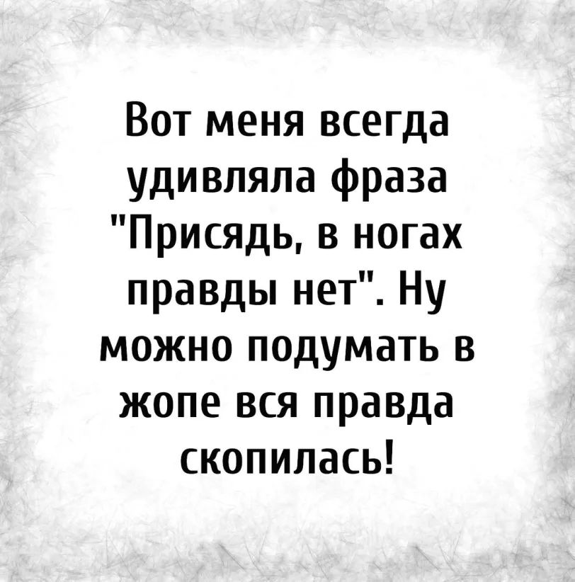 Вот меня всегда удивляла фраза ПрИСЯДь в ногах правды нет Ну можно подумать в жопе вся правда скопилась