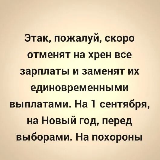 Этак пожалуй скоро отменят на хрен все зарплаты и заменят их единовременными выплатами На 1 сентября на Новый год перед выборами На похороны