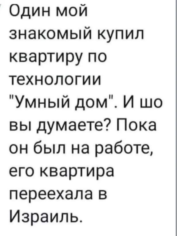 Один мой знакомый купил квартиру по технологии Умный дом И шо вы думаете Пока он был на работе его квартира переехала в Израиль