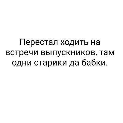Перестал ходить на встречи выпускников там одни старики да бабки