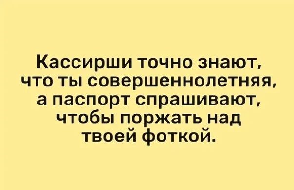 Кассирши точно знают что ты совершеннолетняя а паспорт спрашивают чтобы поржать над твоей фоткой