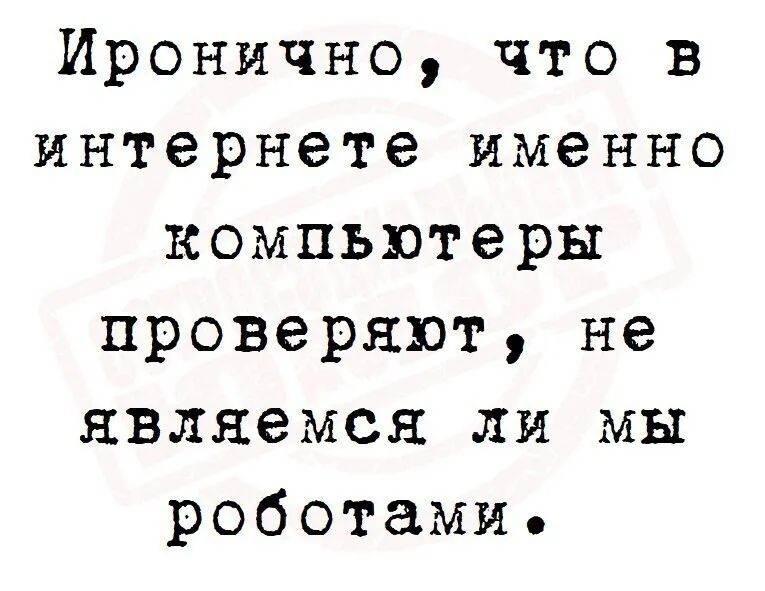 Иронично что в интернете именно компьютеры проверяют не являемся ли мы роботами