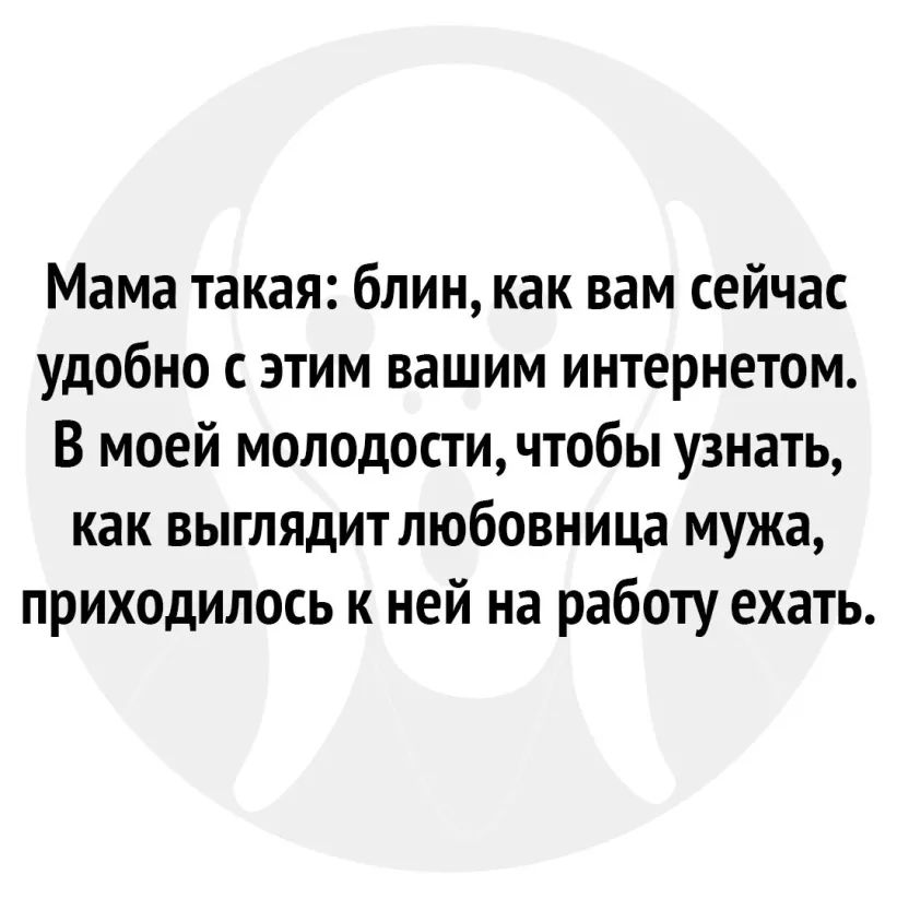 Мама такая блин как вам сейчас удобно с этим вашим интернетом В моей молодости чтобы узнать как выглядит любовница мужа приходилось к ней на работу ехать