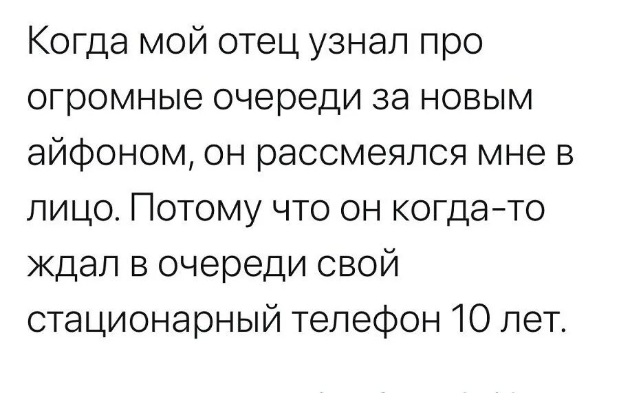 Когда мой отец узнал про огромные очереди за новым айфоном он рассмеялся мне в лицо Потому что он когдато ждал в очереди свой стационарный телефон 10 лет