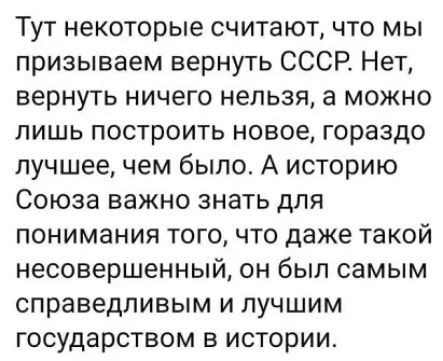 Тут некоторые считают что мы призываем вернуть СССР Нет вернуть ничего нельзя а можно лишь построить новое гораздо лучшее чем было А историю Союза важно знать для понимания того что даже такой несовершенный он был самым справедливым и лучшим государством в истории