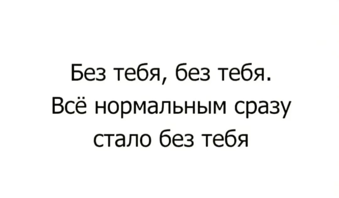 Без тебя без тебя Всё нормальным сразу стало без тебя