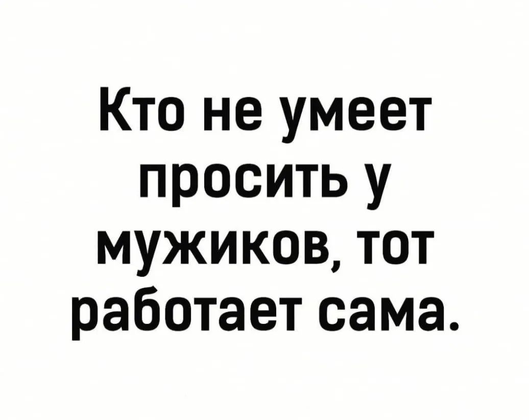 Кто не умеет просить у мужиков тот работает сама