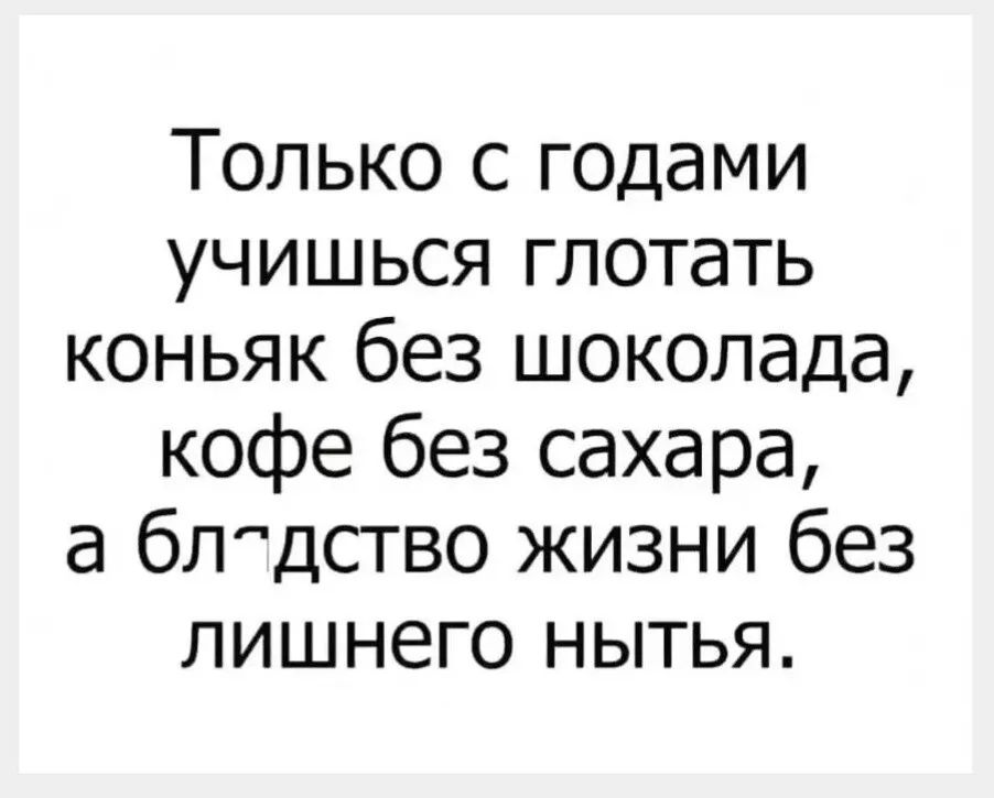 Только с годами учишься глотать коньяк без шоколада кофе без сахара а бпдство жизни без лишнего нытья
