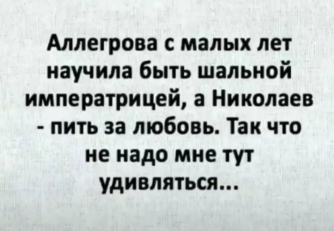 Аллегрова с малых лет научила быть шальной императрицей а Николаев пить за любовь Так что не надо мне тут удивляться