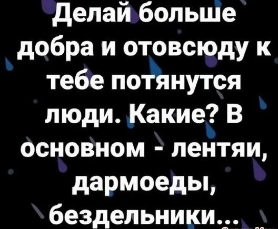 делай больше добра и отовсюду к тебе потянутся люди Какие В основном лентяи дармоеды бездельники