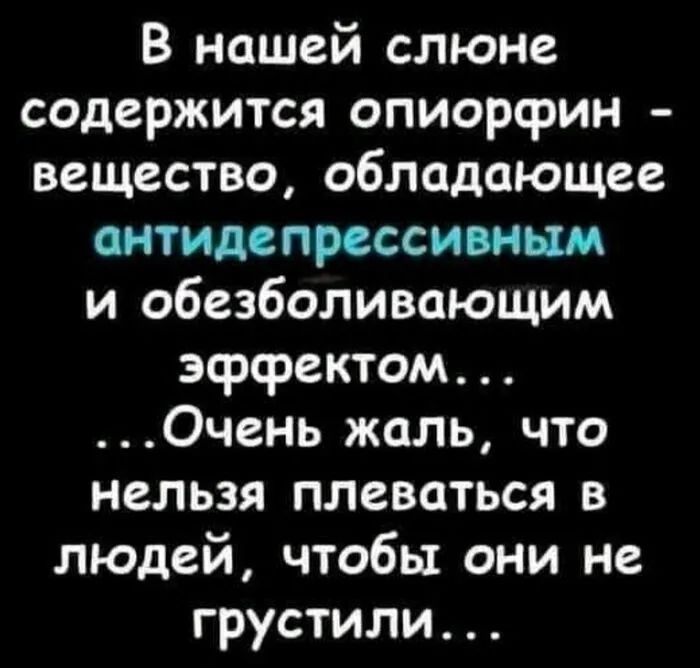 В нашей слюне содержится опиорсрин вещество обладающее антидепрессивным и обезболивающим эффектом Очень жаль что нельзя плеваться в людей чтобы они не грустили