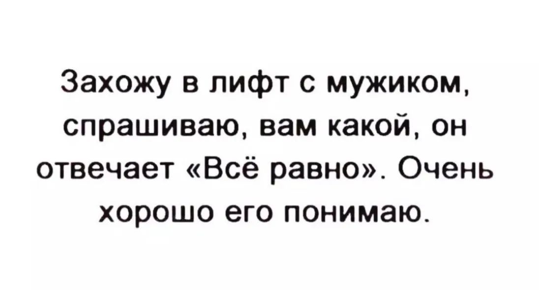 Захожу в лифт с мужиком спрашиваю вам какой он отвечает Всё равно Очень хорошо его понимаю