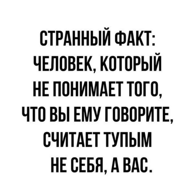 СТРАННЫЙ ФАКТ ЧЕЛОВЕК КОТОРЫЙ НЕ ПОНИМАЕТ ТОГО ЧТО ВЫ ЕМУ ГОВОРИТЕ СЧИТАЕТ ТУПЫМ НЕ СЕБЯ д ВАС