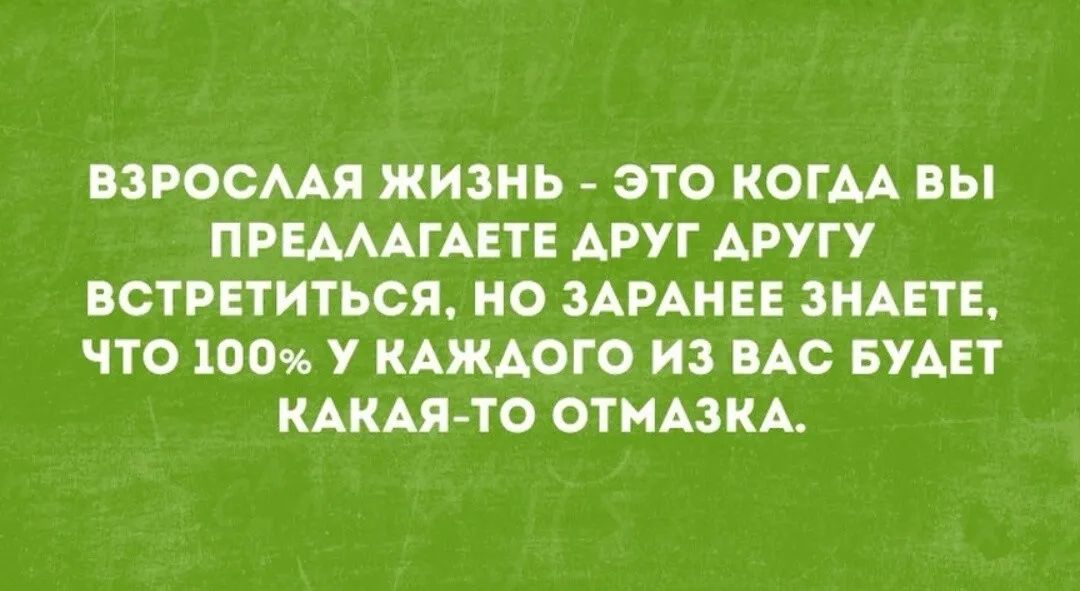ВЗРОСААЯ ЖИЗНЬ ЭТО КОГАА ВЫ ПРЕАААГАЕТЕ АРУГ АРУГУ ВСТРЕТИТЬСЯ НО ЗАРАНЕЕ ЗНАЕТЕ ЧТО 100 у КАЖДОГО ИЗ ВАС БУАЕТ КАКАЯ ТО ОТМАЗКА