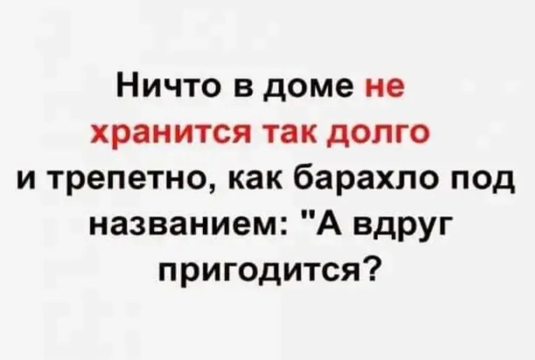 Ничто в доме не хранится так долго и трепетно как барахло под названием А вдруг приг0дится