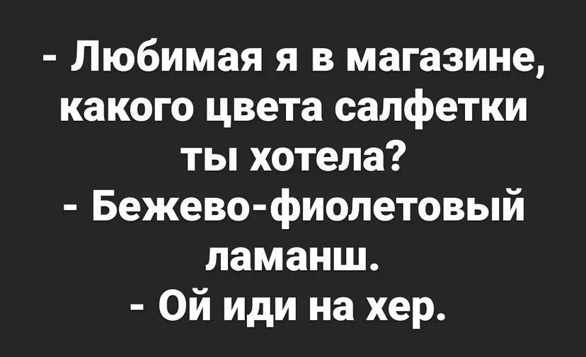 Любимая я в магазине какого цвета салфетки ты хотела Бежево фиопетовый ламанш Ой иди на хер