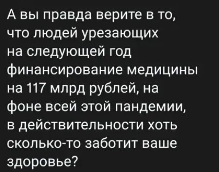 А вы правда верите в то что людей урезающих на следующей год финансирование медицины на 117 млрд рублей на фоне всей этой пандемии в действительности хоть сколько то заботит ваше здоровье