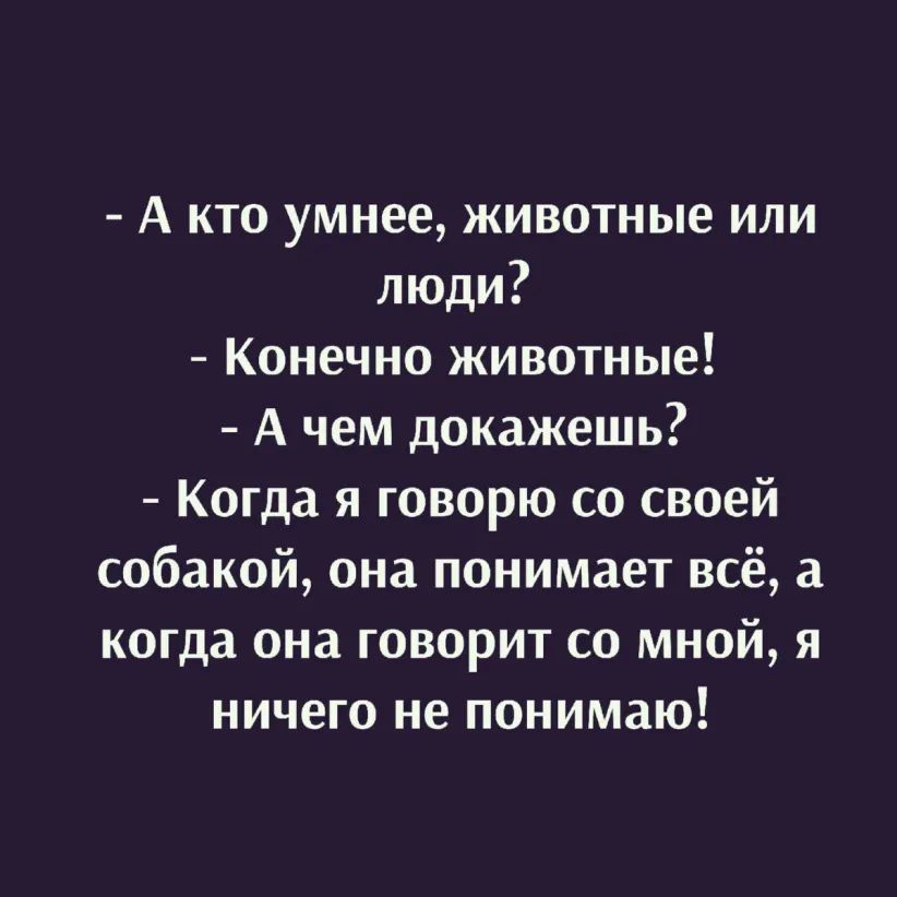 А кто умнее животные или люди Конечно животные А чем докажешь Когда я говорю со своей собакой она понимает всё а когда она говорит со мной я ничего не понимаю
