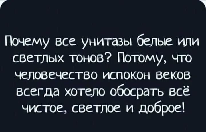 Почему все унитазы белые или светлых тонов Потому чго человечество испокон веков всегда хотело обосрать всё чистое светлое и доброе