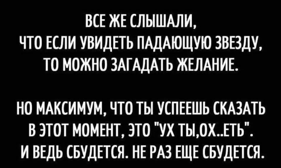 ВСЕ ЖЕ СЛЫШАЛИ ЧТО ЕСЛИ УВИДЕТЬ ПАДАЮЩУЮ ЗВЕЗДУ ТО МОЖНО ЗАГАДАТЬ ЖЕЛАНИЕ НО МАКСИМУМ ЧТО ТЫ УСПЕЕШЬ СКАЗАТЬ В ЭТОТ МОМЕНТ ЭТО УХ ТЫ0ХЕТЬ И ВЕДЬ СБУДЕТСЯ НЕ РАЗ ЕЩЕ СБУДЕТСЯ
