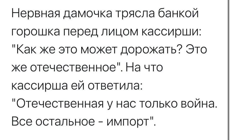 Нервная дамочка трясла банкой горошка перед лицом кассирши Как же это может дорожать Это же отечественное На что кассирша ей ответила Отечественная у нас только война Все остальное импорт