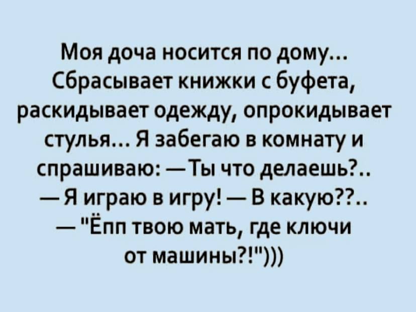 Моя доча носится по дому сбрасывает книжки буфета раскидывает одежду опрокидывает стулья Я забегаю в комнату и спрашиваю Ты что депаешь Я играю в игру В какую Ёпп твою мать где ключи от машины