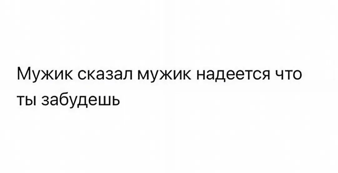 Мужик сказал мужик надеется что ты забудешь